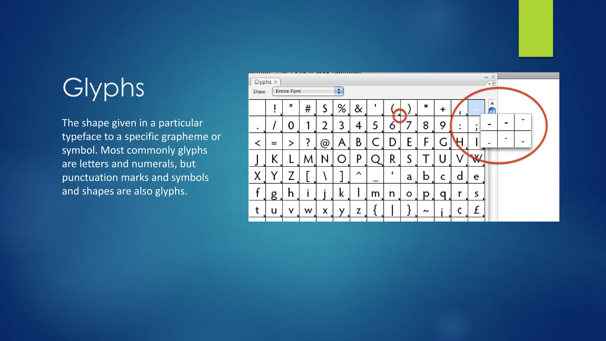 Glyphs
The shape given in a particular
typeface to a specific grapheme or
symbol. Most commonly glyphs
are letters and numerals, but
punctuation marks and symbols
and shapes are also glyphs.
 