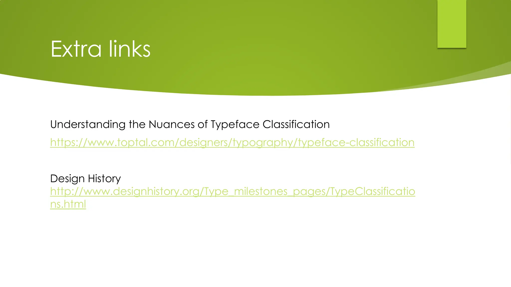 Extra links
Understanding the Nuances of Typeface Classification
https://www.toptal.com/designers/typography/typeface-classification
Design History
http://www.designhistory.org/Type_milestones_pages/TypeClassificatio
ns.html
 