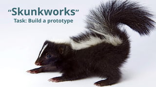“Skunkworks”
Task: Build a prototype
 