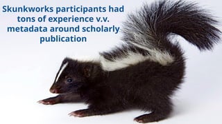 Skunkworks participants had
tons of experience v.v.
metadata around scholarly
publication
 