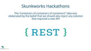 Skunkworks Hackathons
The “containers of containers of containers” idea was
elaborated by the belief that we should also reject any solution
that required a new API
 