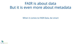 When it comes to FAIR Data, be smart
FAIR is about data
But it is even more about metadata
 