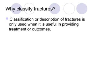 Why classify fractures?
Classification or description of fractures is
only used when it is useful in providing
treatment or outcomes.
 