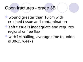 Open fractures - grade 3B
wound greater than 10 cm with
crushed tissue and contamination
soft tissue is inadequate and requires
regional or free flap
with IM nailing, average time to union
is 30-35 weeks
 