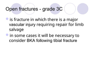 Open fractures - grade 3C
is fracture in which there is a major
vascular injury requiring repair for limb
salvage
in some cases it will be necessary to
consider BKA following tibial fracture
 
