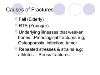 Causes of Fractures
Fall (Elderly)
RTA (Younger)
Underlying illnesses that weaken
bones.. Pathological fractures e.g;
Osteoporosis, infection, tumor
Repeated stresses & strains e.g;
athletes .. Stress fractures
 