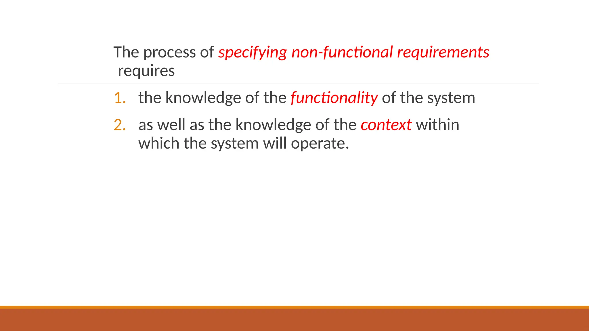 The process of specifying non-functional requirements
requires
1. the knowledge of the functionality of the system
2. as well as the knowledge of the context within
which the system will operate.
 