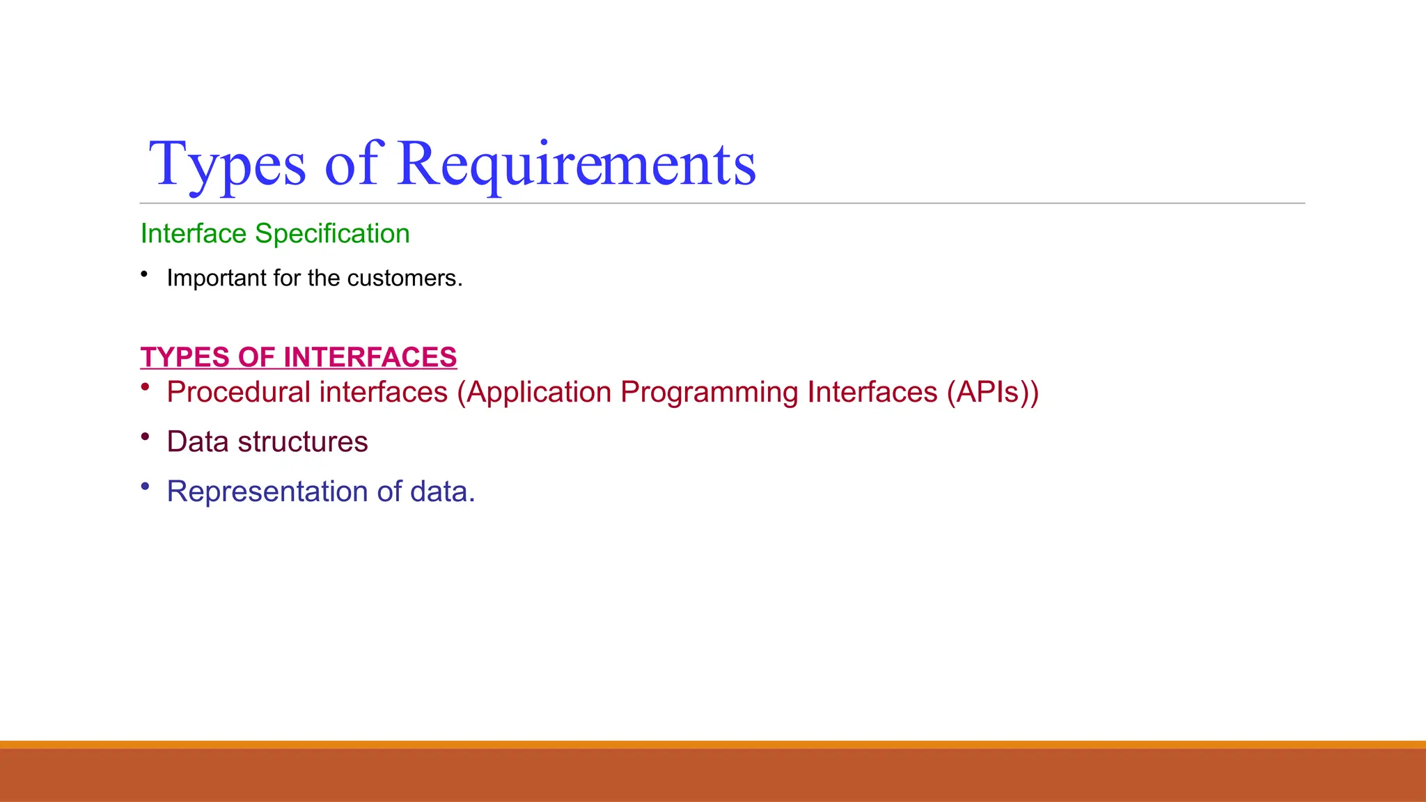 Types of Requirements
Interface Specification
• Important for the customers.
TYPES OF INTERFACES
• Procedural interfaces (Application Programming Interfaces (APIs))
• Data structures
• Representation of data.
 