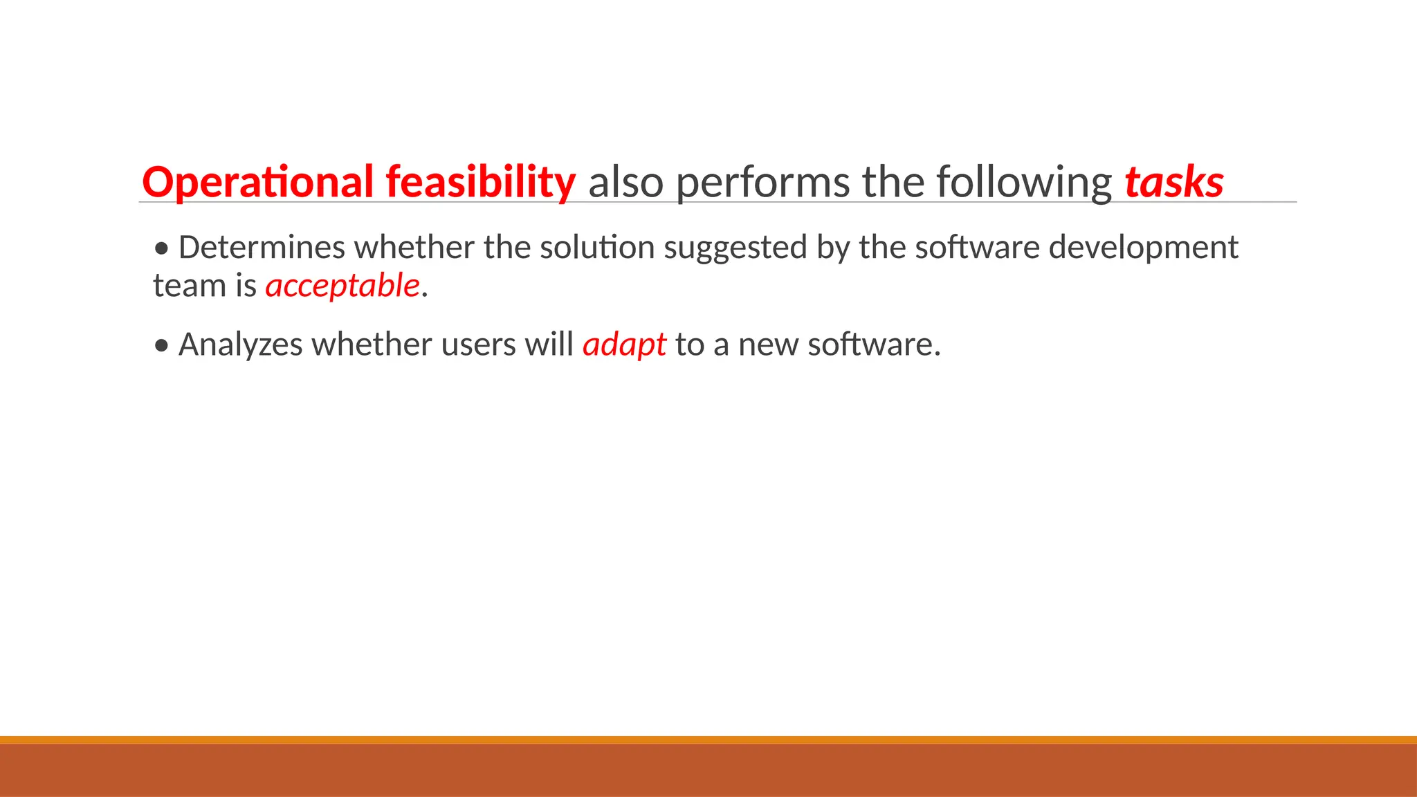 Operational feasibility also performs the following tasks
• Determines whether the solution suggested by the software development
team is acceptable.
• Analyzes whether users will adapt to a new software.
 
