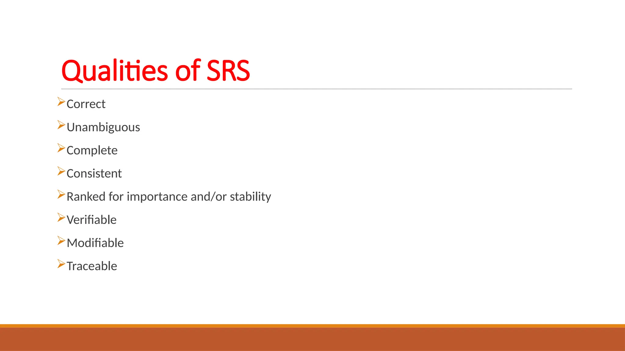 Qualities of SRS
Correct
Unambiguous
Complete
Consistent
Ranked for importance and/or stability
Verifiable
Modifiable
Traceable
 