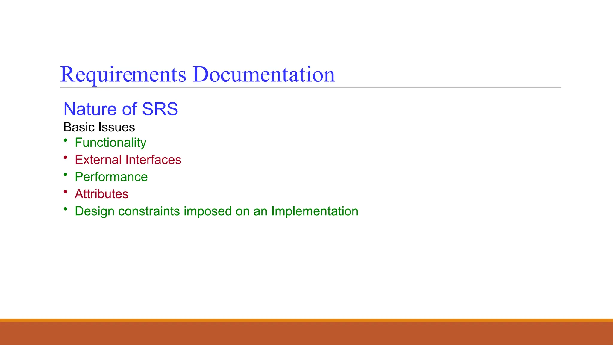 Nature of SRS
Basic Issues
• Functionality
• External Interfaces
• Performance
• Attributes
• Design constraints imposed on an Implementation
Requirements Documentation
 