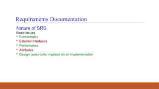 Nature of SRS
Basic Issues
• Functionality
• External Interfaces
• Performance
• Attributes
• Design constraints imposed on an Implementation
Requirements Documentation
 