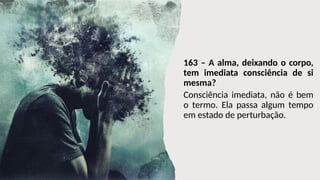 163 – A alma, deixando o corpo,
tem imediata consciência de si
mesma?
Consciência imediata, não é bem
o termo. Ela passa algum tempo
em estado de perturbação.
 