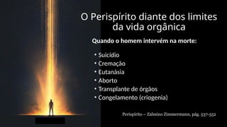 O Perispírito diante dos limites
da vida orgânica
Quando o homem intervém na morte:
• Suicídio
• Cremação
• Eutanásia
• Aborto
• Transplante de órgãos
• Congelamento (criogenia)
Perispírito – Zalmino Zimmermann, pág. 537-552
 