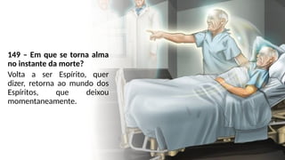 149 – Em que se torna alma
no instante da morte?
Volta a ser Espírito, quer
dizer, retorna ao mundo dos
Espíritos, que deixou
momentaneamente.
 