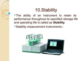 10.Stability
The ability of an instrument to retain its
performance throughout its specified storage life
and operating life is called as Stability.
Stability measurement instruments:-
 