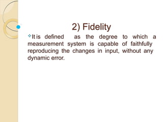 2) Fidelity
It is defined as the degree to which a
measurement system is capable of faithfully
reproducing the changes in input, without any
dynamic error.
 