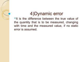 4)Dynamic error
It is the difference between the true value of
the quantity that is to be measured, changing
with time and the measured value, if no static
error is assumed.
 