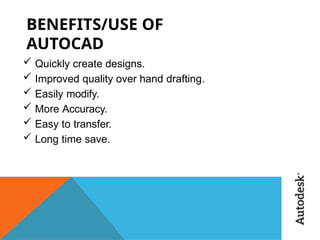 BENEFITS/USE OF
AUTOCAD
 Quickly create designs.
 Improved quality over hand drafting.
 Easily modify.
 More Accuracy.
 Easy to transfer.
 Long time save.
 