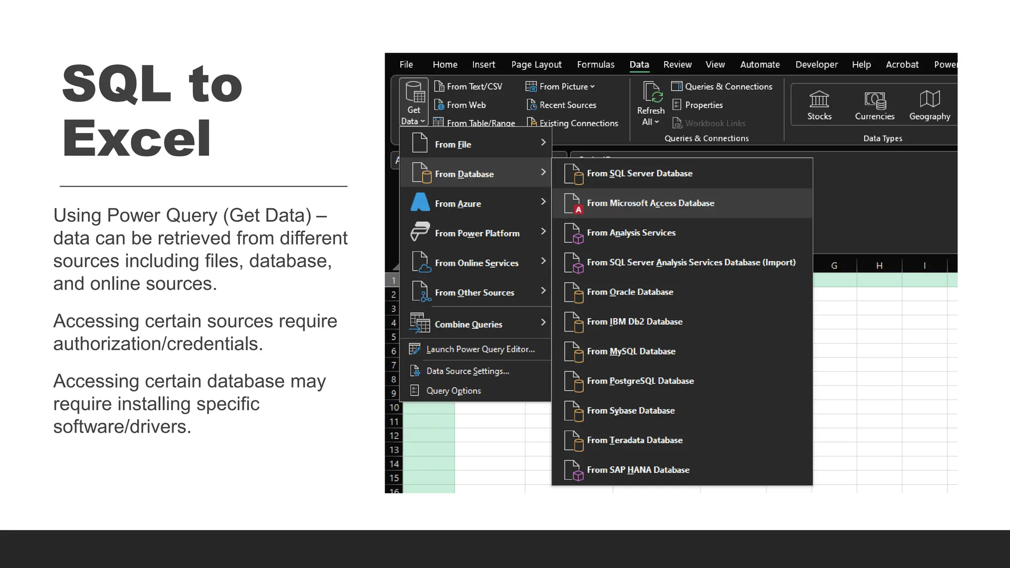 SQL to
Excel
Using Power Query (Get Data) –
data can be retrieved from different
sources including files, database,
and online sources.
Accessing certain sources require
authorization/credentials.
Accessing certain database may
require installing specific
software/drivers.
 