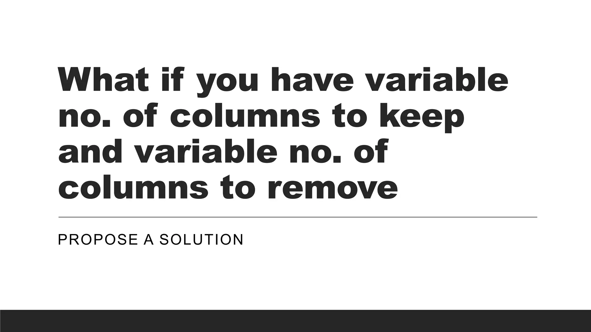 What if you have variable
no. of columns to keep
and variable no. of
columns to remove
PROPOSE A SOLUTION
 