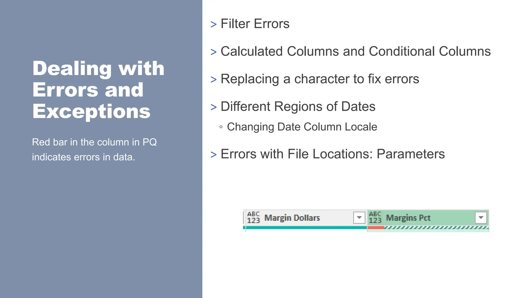 Dealing with
Errors and
Exceptions
> Filter Errors
> Calculated Columns and Conditional Columns
> Replacing a character to fix errors
> Different Regions of Dates
◦ Changing Date Column Locale
> Errors with File Locations: Parameters
Red bar in the column in PQ
indicates errors in data.
 