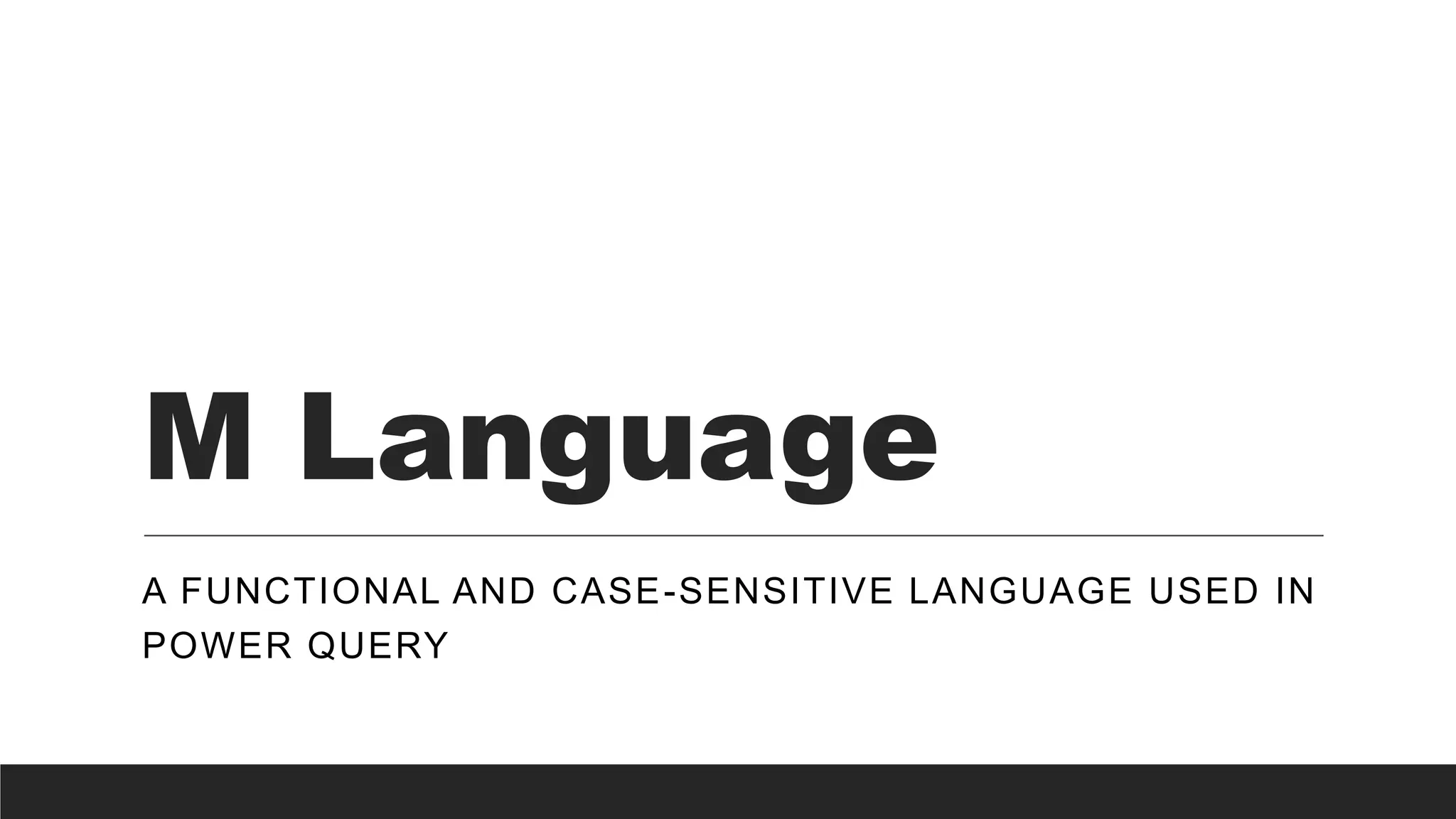 M Language
A FUNCTIONAL AND CASE-SENSITIVE LANGUAGE USED IN
POWER QUERY
 
