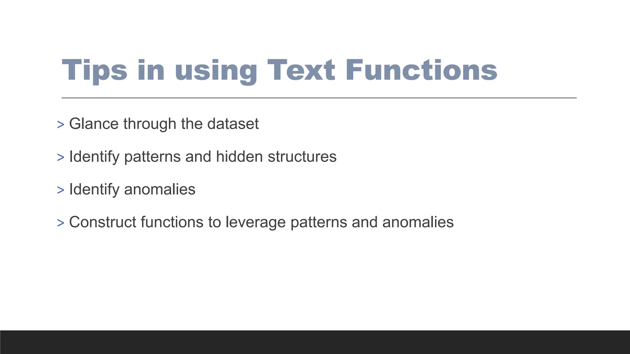 Tips in using Text Functions
> Glance through the dataset
> Identify patterns and hidden structures
> Identify anomalies
> Construct functions to leverage patterns and anomalies
 