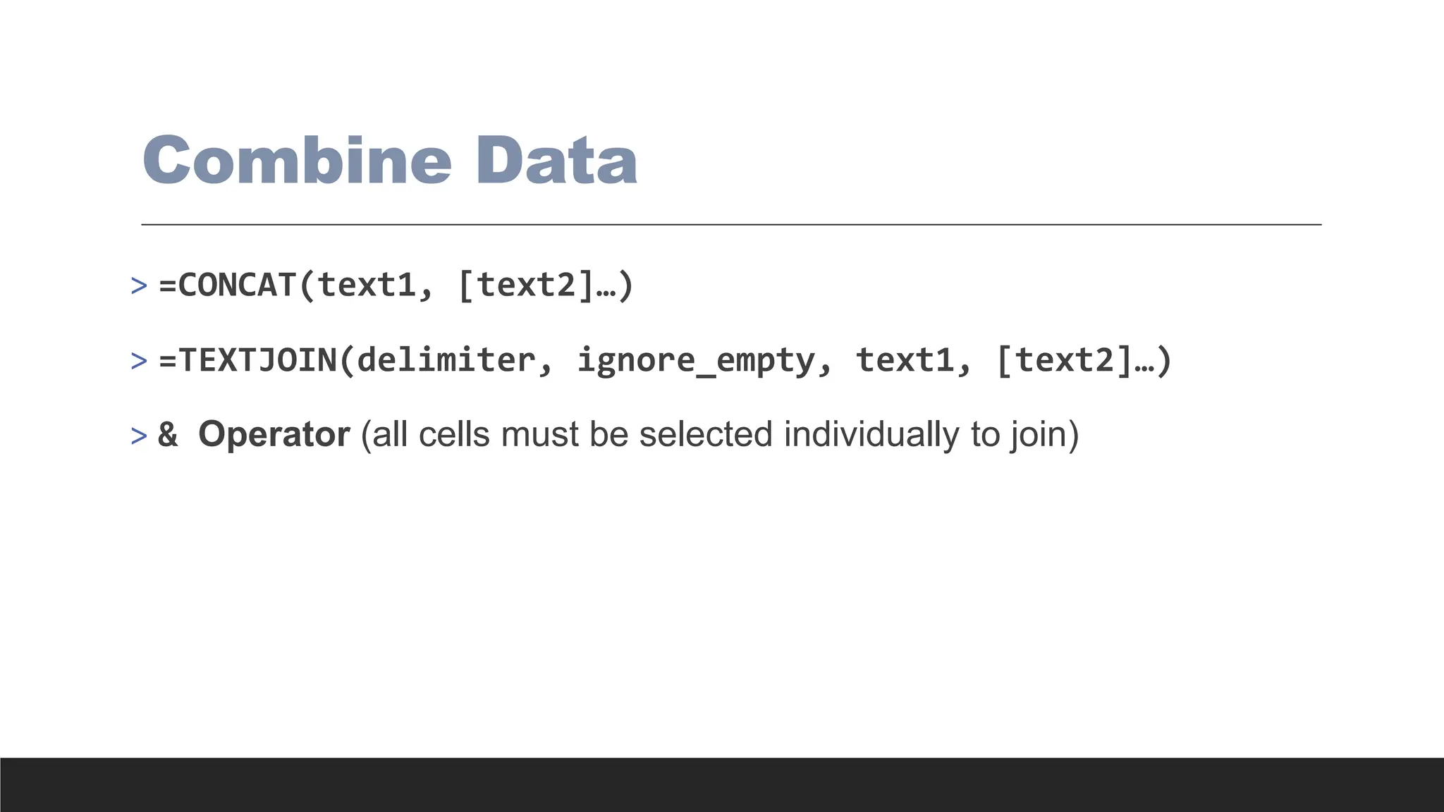 Combine Data
> =CONCAT(text1, [text2]…)
> =TEXTJOIN(delimiter, ignore_empty, text1, [text2]…)
> & Operator (all cells must be selected individually to join)
 