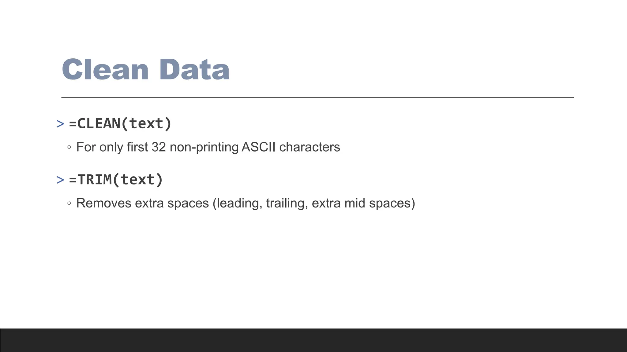 Clean Data
> =CLEAN(text)
◦ For only first 32 non-printing ASCII characters
> =TRIM(text)
◦ Removes extra spaces (leading, trailing, extra mid spaces)
 