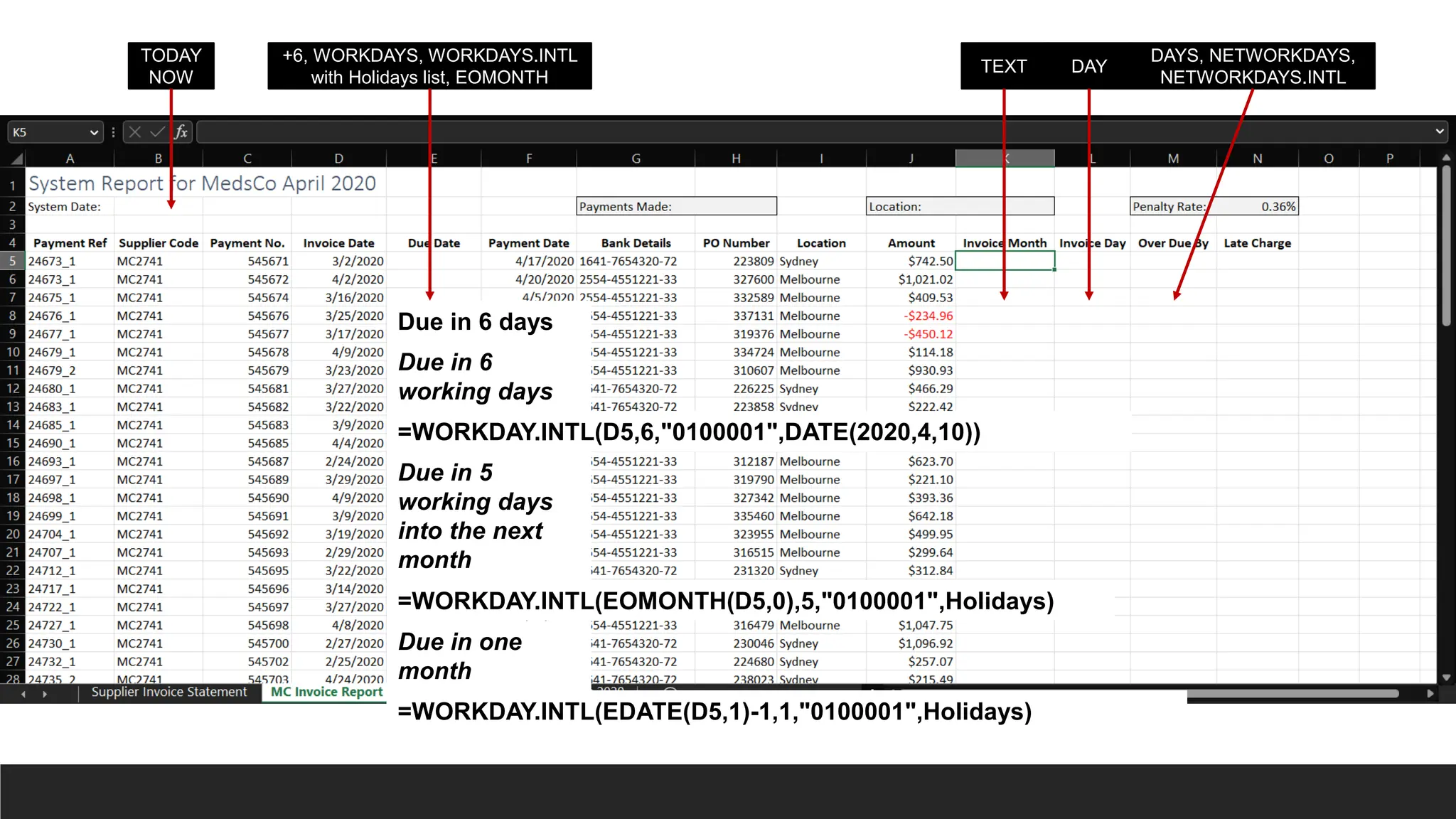 TEXT DAY
DAYS, NETWORKDAYS,
NETWORKDAYS.INTL
TODAY
NOW
Due in 6 days
Due in 6
working days
+6, WORKDAYS, WORKDAYS.INTL
with Holidays list, EOMONTH
=WORKDAY.INTL(D5,6,"0100001",DATE(2020,4,10))
Due in 5
working days
into the next
month
=WORKDAY.INTL(EOMONTH(D5,0),5,"0100001",Holidays)
Due in one
month
=WORKDAY.INTL(EDATE(D5,1)-1,1,"0100001",Holidays)
 