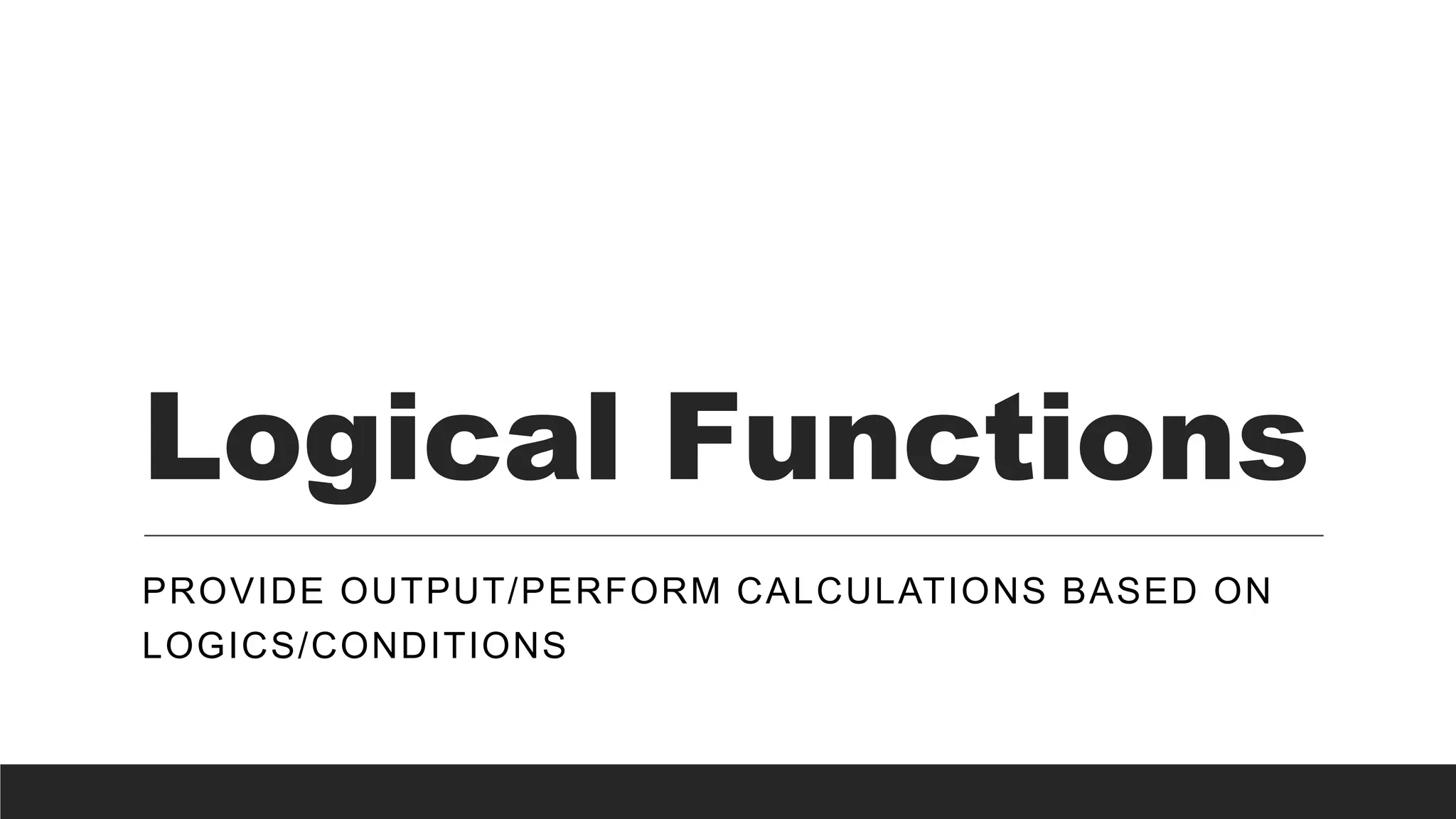 Logical Functions
PROVIDE OUTPUT/PERFORM CALCULATIONS BASED ON
LOGICS/CONDITIONS
 