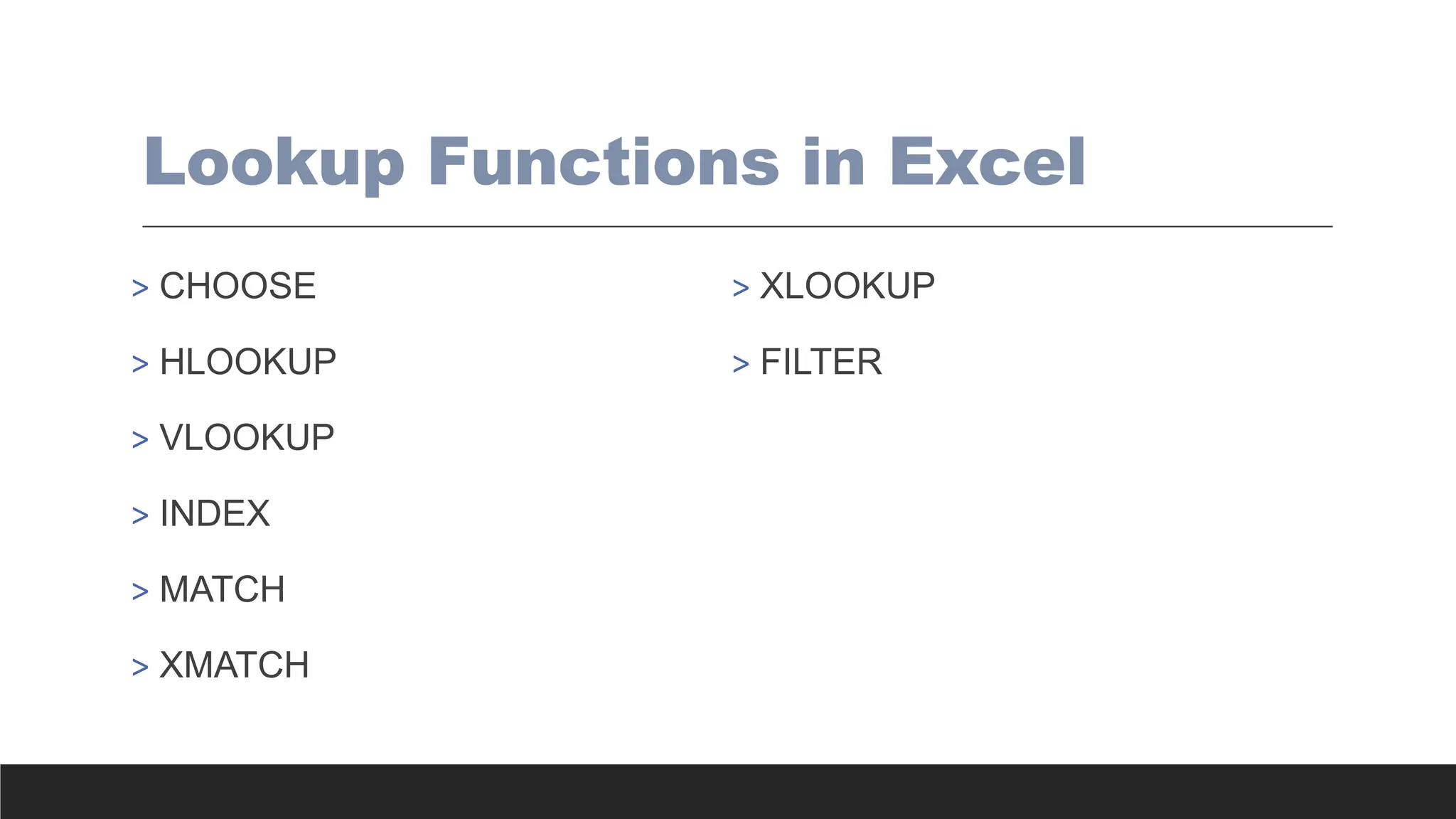 Lookup Functions in Excel
> CHOOSE
> HLOOKUP
> VLOOKUP
> INDEX
> MATCH
> XMATCH
> XLOOKUP
> FILTER
 