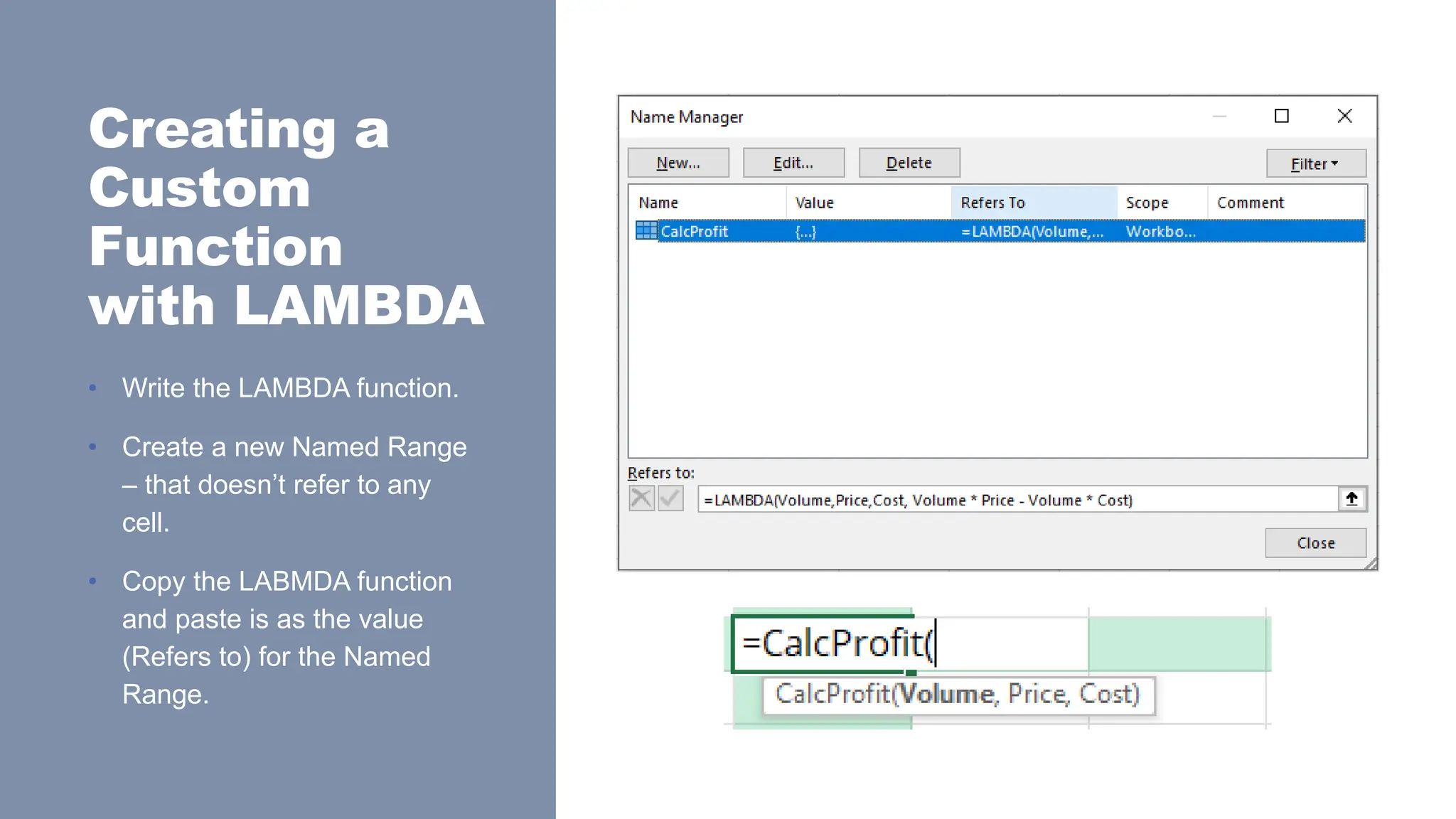 Creating a
Custom
Function
with LAMBDA
• Write the LAMBDA function.
• Create a new Named Range
– that doesn’t refer to any
cell.
• Copy the LABMDA function
and paste is as the value
(Refers to) for the Named
Range.
 