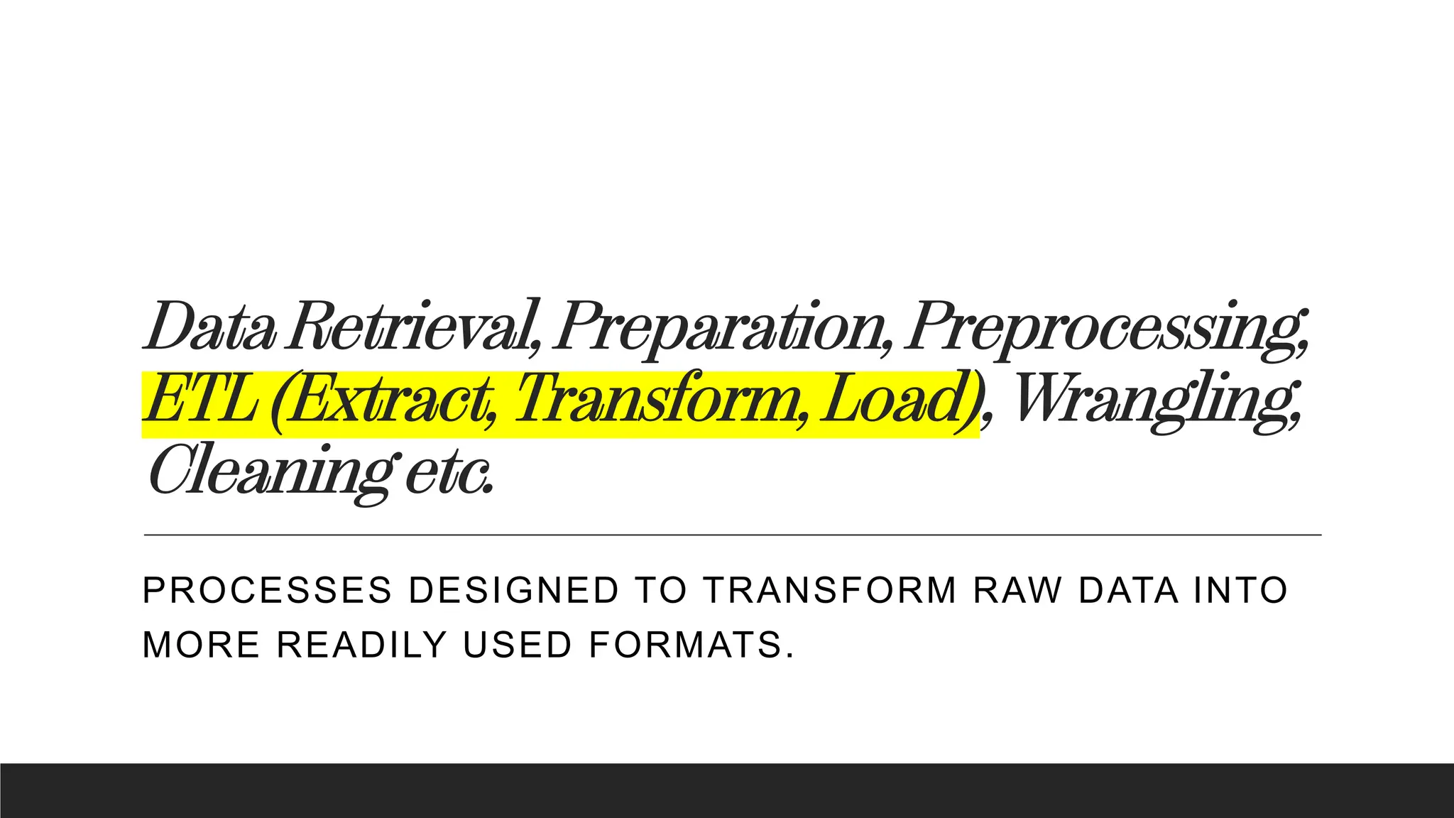 Data Retrieval, Preparation, Preprocessing,
ETL (Extract, Transform, Load), Wrangling,
Cleaning etc.
PROCESSES DESIGNED TO TRANSFORM RAW DATA INTO
MORE READILY USED FORMATS.
 