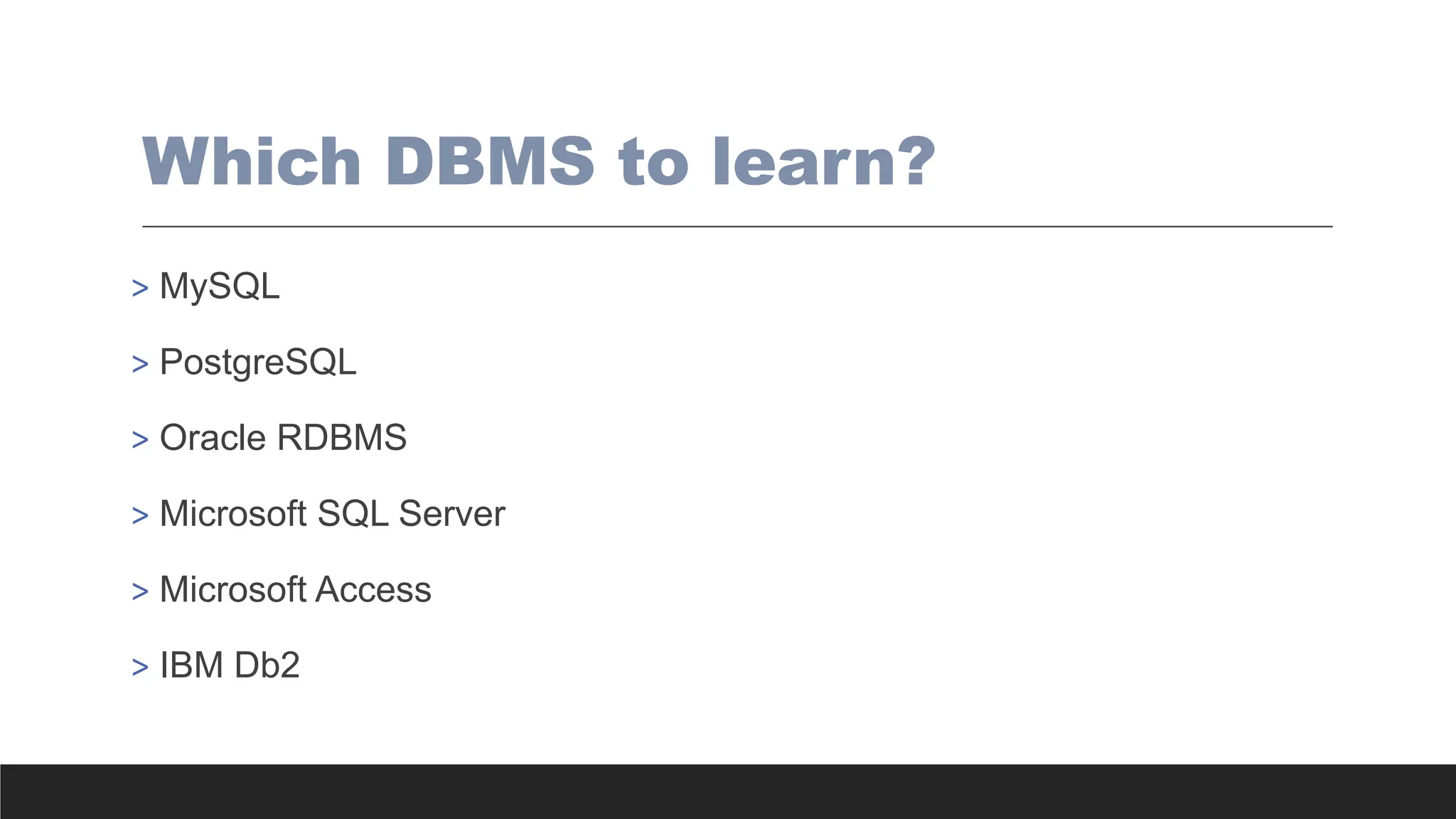 Which DBMS to learn?
> MySQL
> PostgreSQL
> Oracle RDBMS
> Microsoft SQL Server
> Microsoft Access
> IBM Db2
 