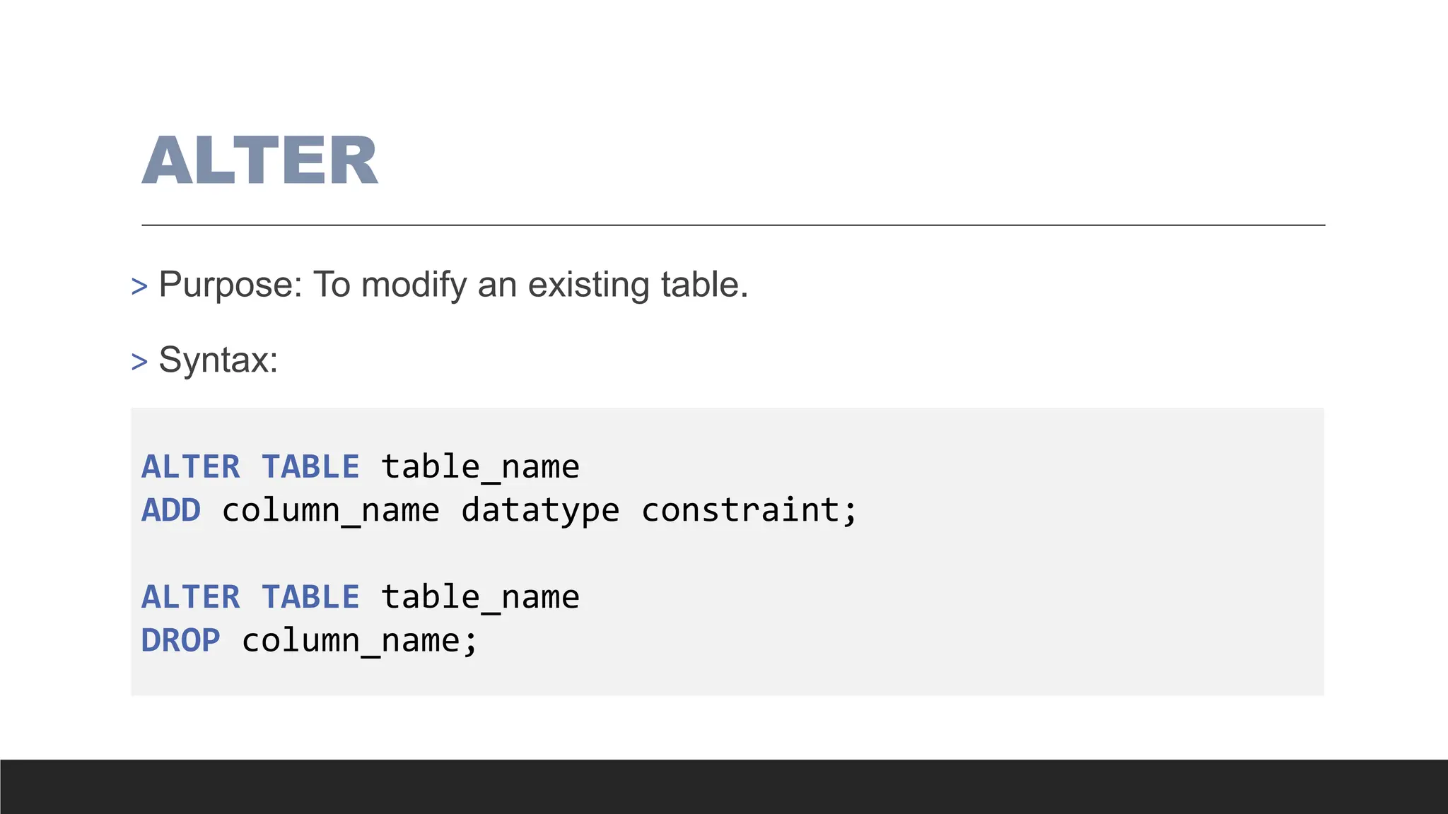 ALTER
> Purpose: To modify an existing table.
> Syntax:
ALTER TABLE table_name
ADD column_name datatype constraint;
ALTER TABLE table_name
DROP column_name;
 