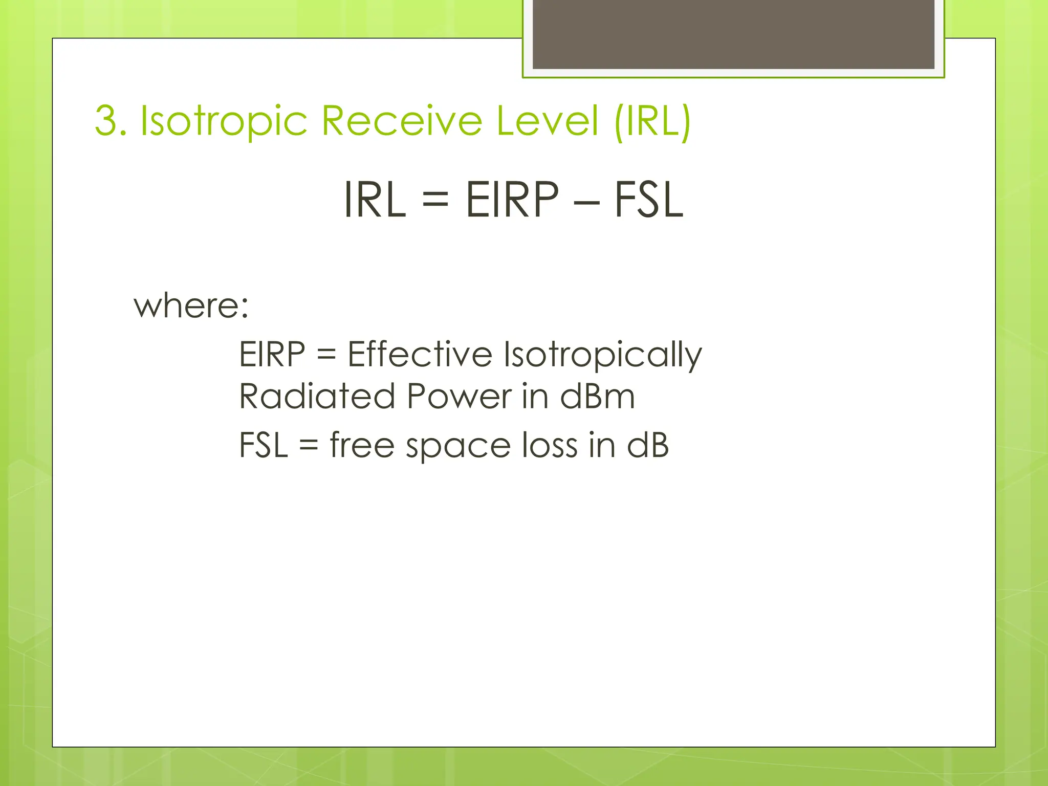3. Isotropic Receive Level (IRL)
IRL = EIRP – FSL
where:
EIRP = Effective Isotropically
Radiated Power in dBm
FSL = free space loss in dB
 