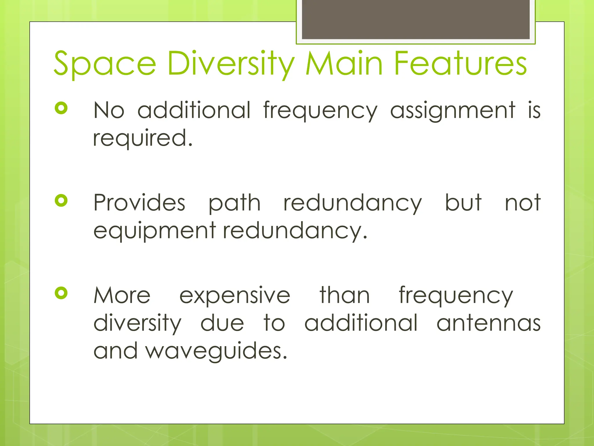 Space Diversity Main Features
 No additional frequency assignment is
required.
 Provides path redundancy but not
equipment redundancy.
 More expensive than frequency
diversity due to additional antennas
and waveguides.
 