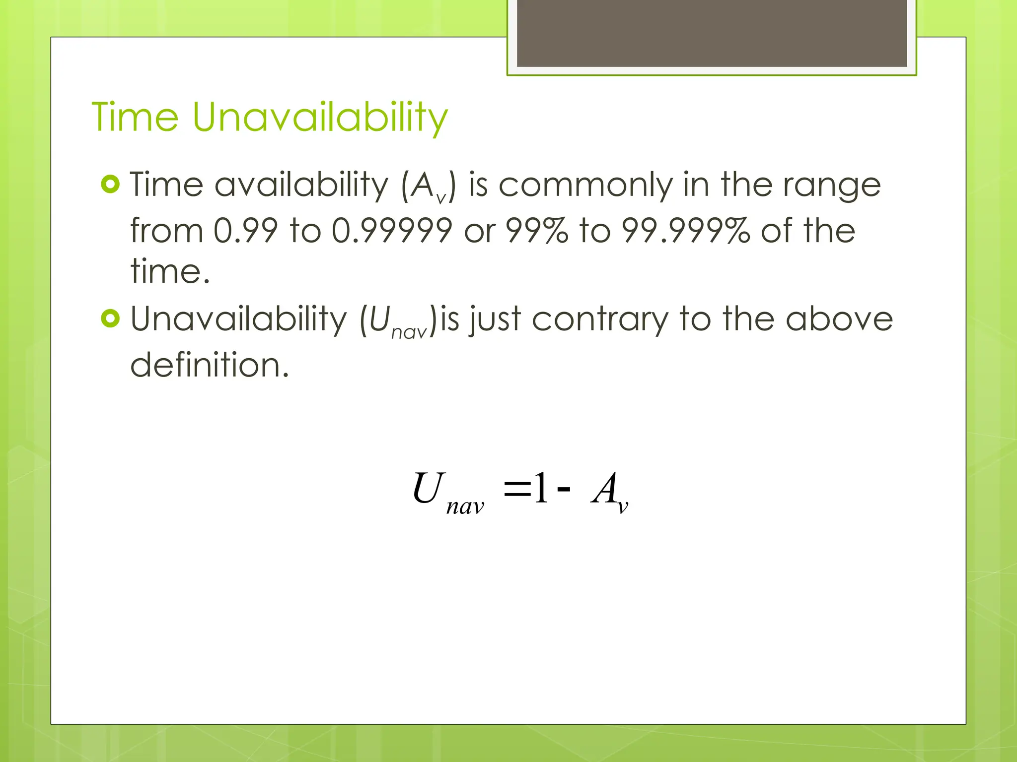 Time Unavailability
 Time availability (Av) is commonly in the range
from 0.99 to 0.99999 or 99% to 99.999% of the
time.
 Unavailability (Unav)is just contrary to the above
definition.
v
nav A
U 
1
 