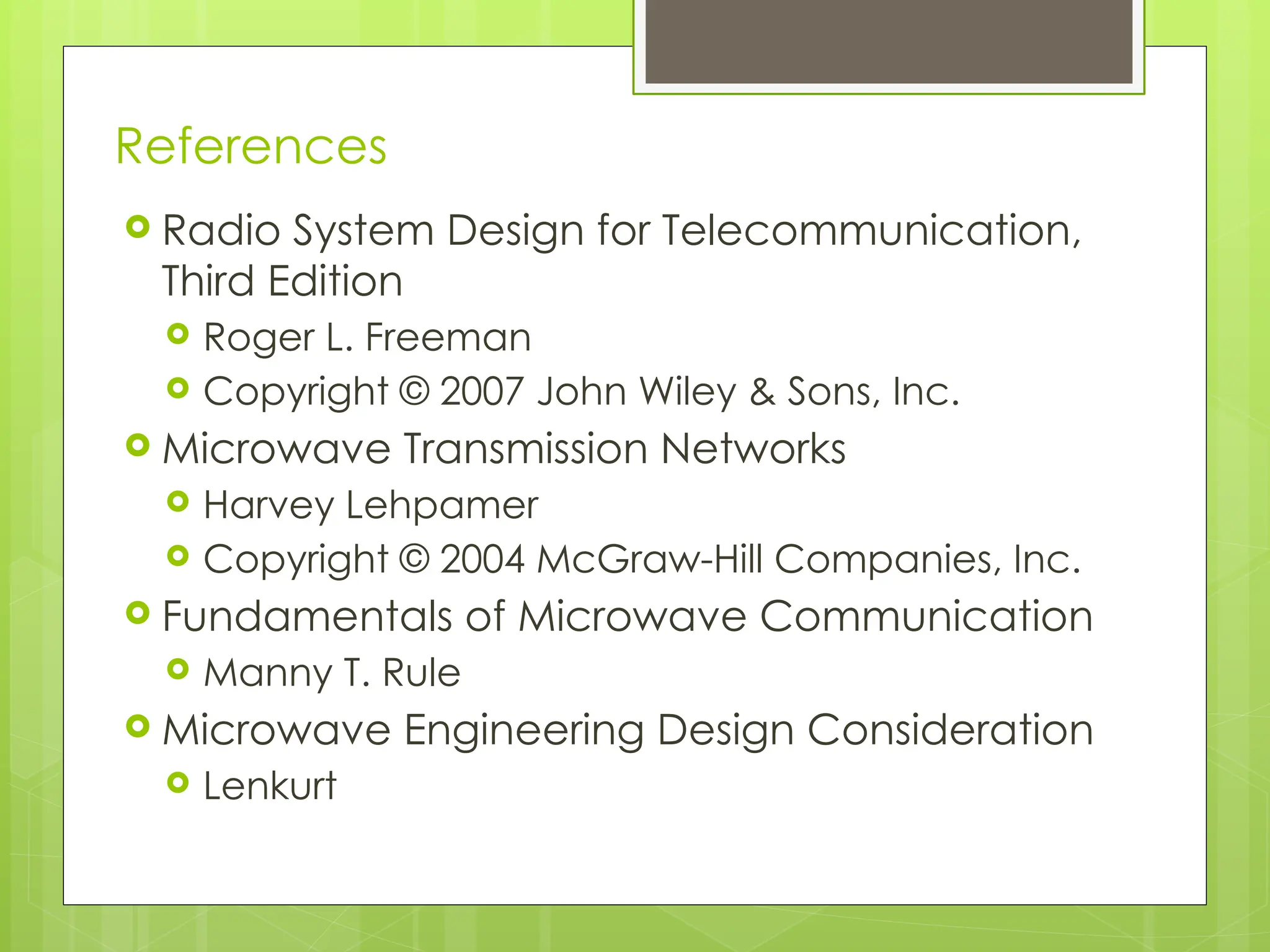 References
 Radio System Design for Telecommunication,
Third Edition
 Roger L. Freeman
 Copyright © 2007 John Wiley & Sons, Inc.
 Microwave Transmission Networks
 Harvey Lehpamer
 Copyright © 2004 McGraw-Hill Companies, Inc.
 Fundamentals of Microwave Communication
 Manny T. Rule
 Microwave Engineering Design Consideration
 Lenkurt
 