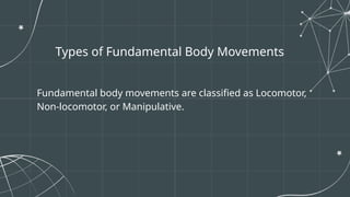 Fundamental body movements are classified as Locomotor,
Non-locomotor, or Manipulative.
Types of Fundamental Body Movements
 