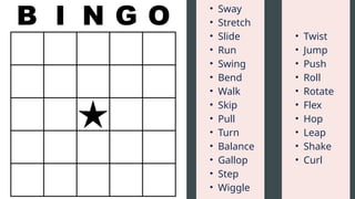 • Sway
• Stretch
• Slide
• Run
• Swing
• Bend
• Walk
• Skip
• Pull
• Turn
• Balance
• Gallop
• Step
• Wiggle
• Twist
• Jump
• Push
• Roll
• Rotate
• Flex
• Hop
• Leap
• Shake
• Curl
 