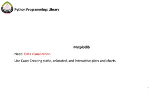 6
Python Programming: Library
Matplotlib
Need: Data visualization.
Use Case: Creating static, animated, and interactive plots and charts.
 