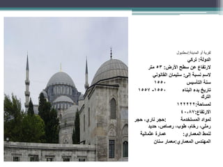 ‫أو‬ ‫لقرية‬
‫المدينة‬
:
‫إسطنبول‬
‫الدولة‬
:
‫تركي‬
‫سطح‬ ‫عن‬ ‫الرتفاع‬
‫األرض‬
:
53
‫متر‬
‫نسبة‬ ‫السم‬
‫إلى‬
:
‫القانوني‬ ‫سليمان‬
‫التأسيس‬ ‫سنة‬
1550
‫تاريخ‬
‫البناء‬ ‫بدء‬
1550
-
1557
‫الترك‬
‫لمساحة‬
:
122222
‫االرتفاع‬
:
40،87
‫المستخدمة‬ ‫لمواد‬
:
‫حجر‬
‫حجر‬ ،‫ناري‬
،‫رصاص‬ ،‫طوب‬ ،‫رخام‬ ،‫رملي‬
‫حديد‬
‫لنمط‬
‫المعماري‬
:
‫عثمانية‬ ‫عمارة‬
‫المهندس‬
‫المعماري‬
:
‫معمار‬
‫سنان‬
 