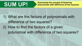 SUM UP!
Summarize the concept of factoring
polynomials with difference of two squares.
1) What are the factors of polynomials with
difference of two squares?
2) How to find the factors of a given
polynomial with difference of two squares?
 