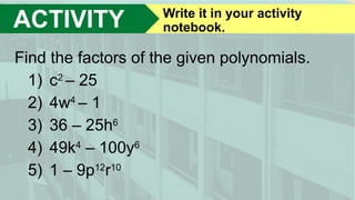 ACTIVITY Write it in your activity
notebook.
Find the factors of the given polynomials.
1) c2
– 25
2) 4w4
– 1
3) 36 – 25h6
4) 49k4
– 100y6
5) 1 – 9p12
r10
 