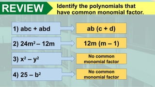 REVIEW Identify the polynomials that
have common monomial factor.
1) abc + abd
2) 24m2
– 12m
3) x2
– y2
4) 25 – b2
ab (c + d)
12m (m – 1)
No common
monomial factor
No common
monomial factor
 
