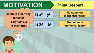 MOTIVATION Think Deeper!
3) x2
– y2
4) 25 – b2
No common
monomial factor
No common
monomial factor
Is there other way
to factor
polynomials
in this form?
 