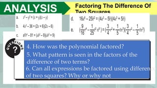 ANALYSIS Factoring The Difference Of
Two Squares
4. How was the polynomial factored?
5. What pattern is seen in the factors of the
difference of two terms?
6. Can all expressions be factored using difference
of two squares? Why or why not
 